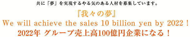 『我々の夢』We will achieve the sales 10 billion yen by 2015！2015年 グループ売上高100億円企業になる！